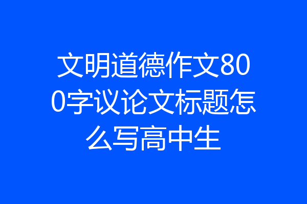 文明道德作文800字议论文标题怎么写高中生