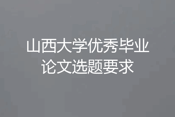 山西大学优秀毕业论文选题要求