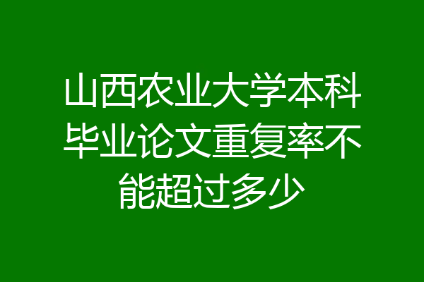 山西农业大学本科毕业论文重复率不能超过多少