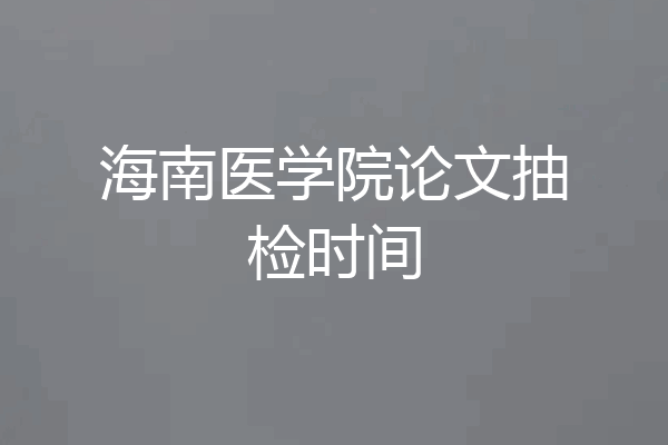 海南医学院论文抽检时间