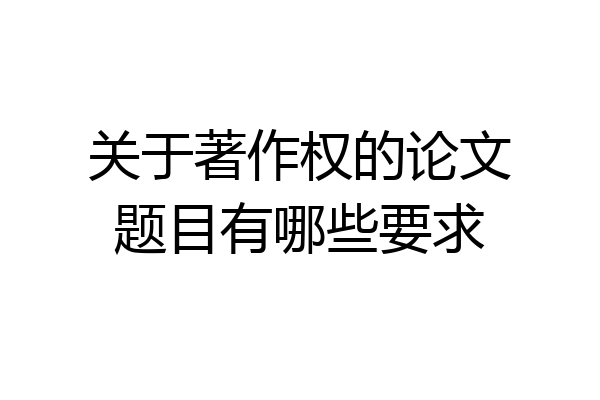 关于著作权的论文题目有哪些要求