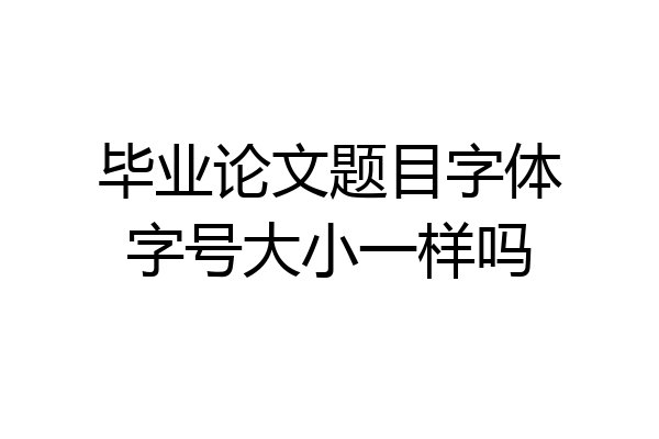 毕业论文题目字体字号大小一样吗