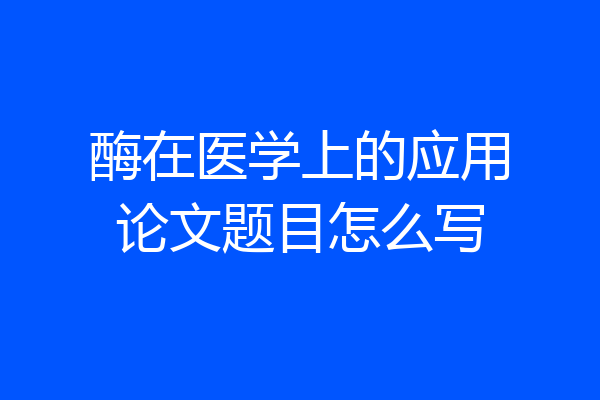 酶在医学上的应用论文题目怎么写