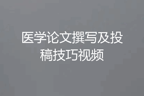 医学论文撰写及投稿技巧视频