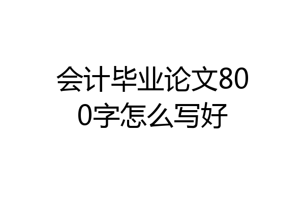 会计毕业论文800字怎么写好