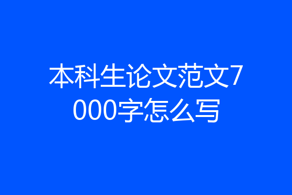 本科生论文范文7000字怎么写