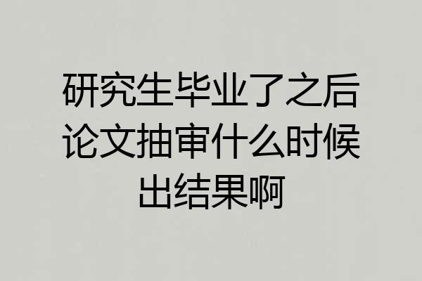 研究生毕业了之后论文抽审什么时候出结果啊