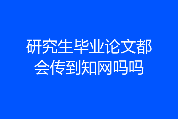 研究生毕业论文都会传到知网吗吗