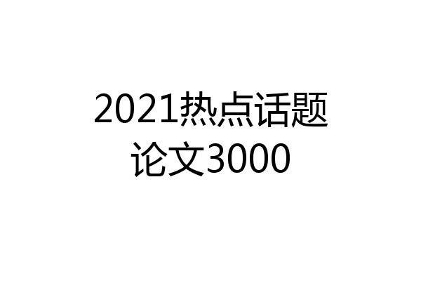 2021热点话题论文3000