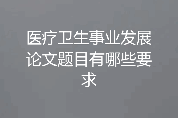 医疗卫生事业发展论文题目有哪些要求