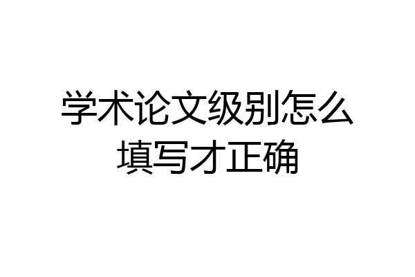 学术论文级别怎么填写才正确