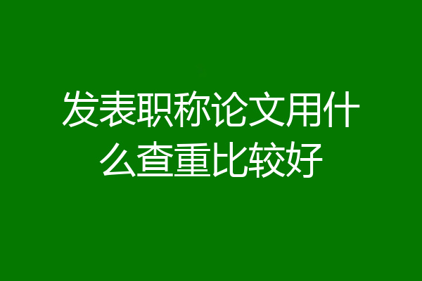发表职称论文用什么查重比较好
