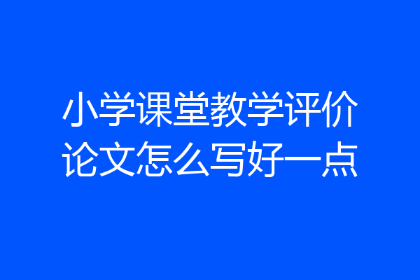小学课堂教学评价论文怎么写好一点