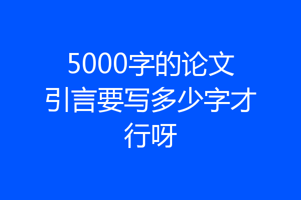 5000字的论文引言要写多少字才行呀