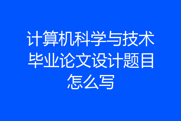 计算机科学与技术毕业论文设计题目怎么写