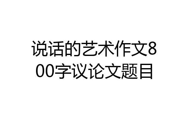 说话的艺术作文800字议论文题目