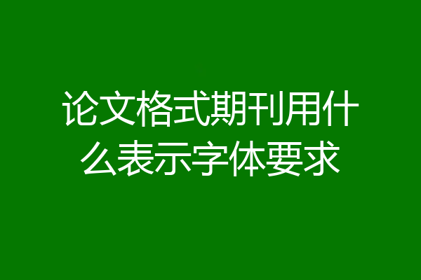 论文格式期刊用什么表示字体要求