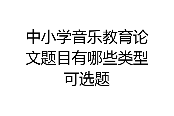 中小学音乐教育论文题目有哪些类型可选题