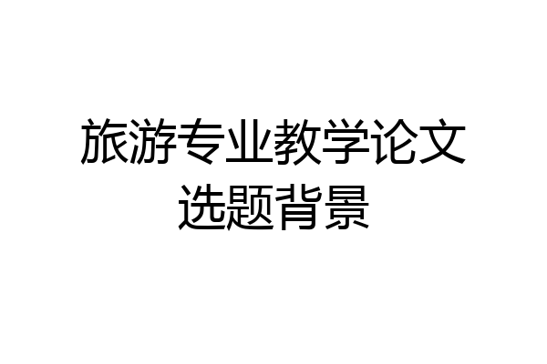 旅游专业教学论文选题背景