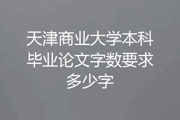 天津商业大学本科毕业论文字数要求多少字