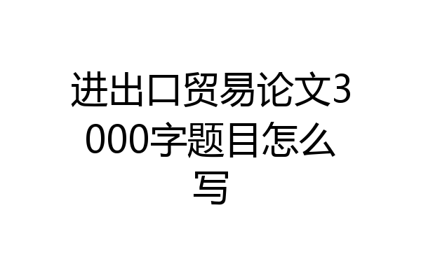 进出口贸易论文3000字题目怎么写