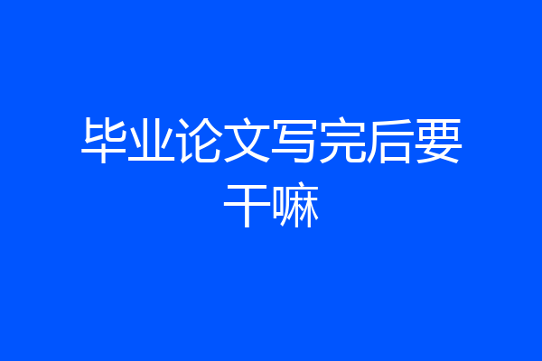 毕业论文写完后要干嘛