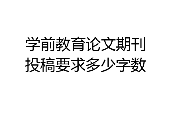 学前教育论文期刊投稿要求多少字数