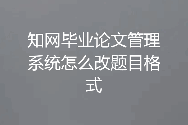 知网毕业论文管理系统怎么改题目格式
