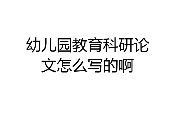 幼儿园教育科研论文怎么写的啊