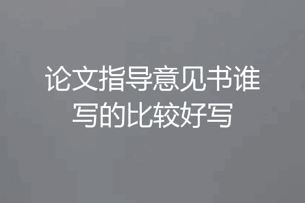 论文指导意见书谁写的比较好写