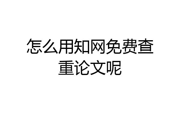 怎么用知网免费查重论文呢