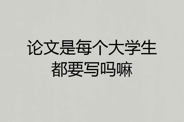 论文是每个大学生都要写吗嘛