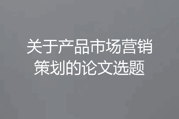关于产品市场营销策划的论文选题
