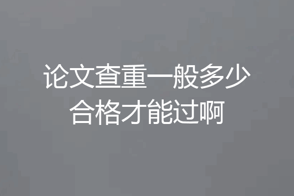 论文查重一般多少合格才能过啊