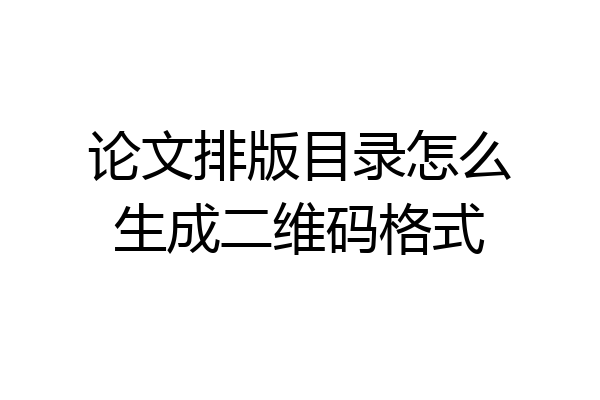论文排版目录怎么生成二维码格式