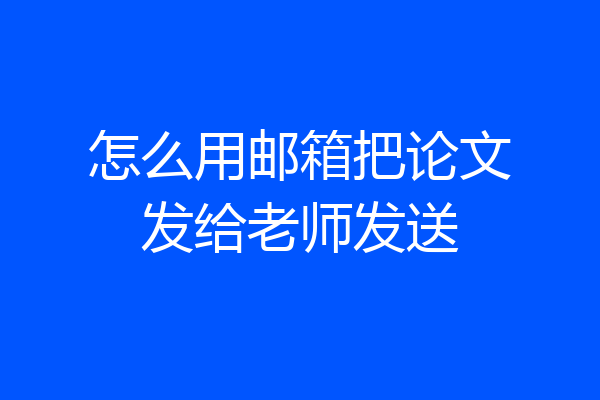 怎么用邮箱把论文发给老师发送