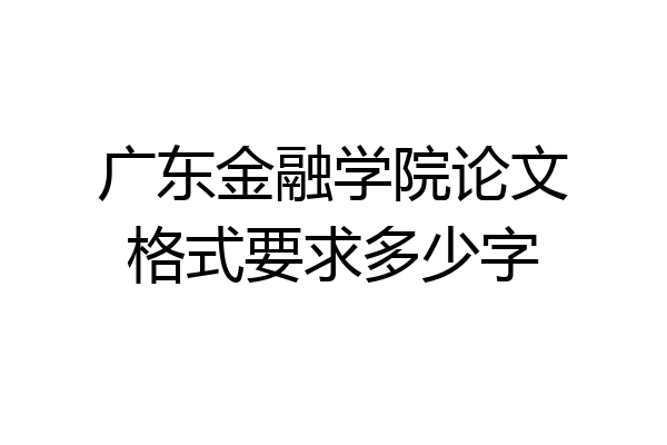广东金融学院论文格式要求多少字