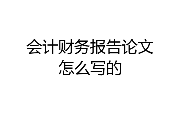 会计财务报告论文怎么写的