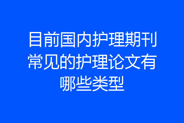 目前国内护理期刊常见的护理论文有哪些类型