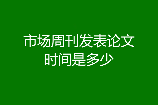 市场周刊发表论文时间是多少