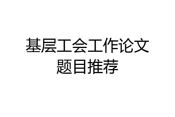 基层工会工作论文题目推荐