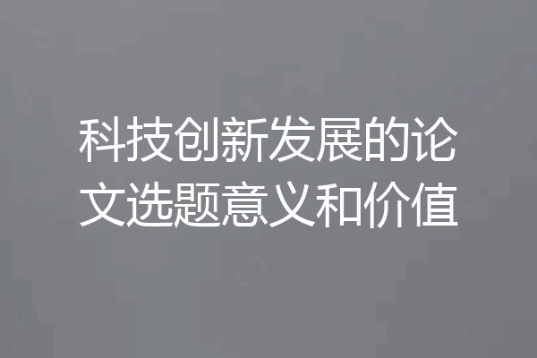 科技创新发展的论文选题意义和价值