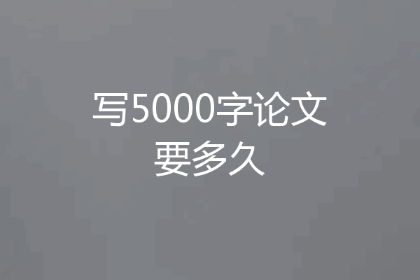 写5000字论文要多久