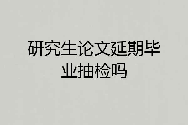 研究生论文延期毕业抽检吗