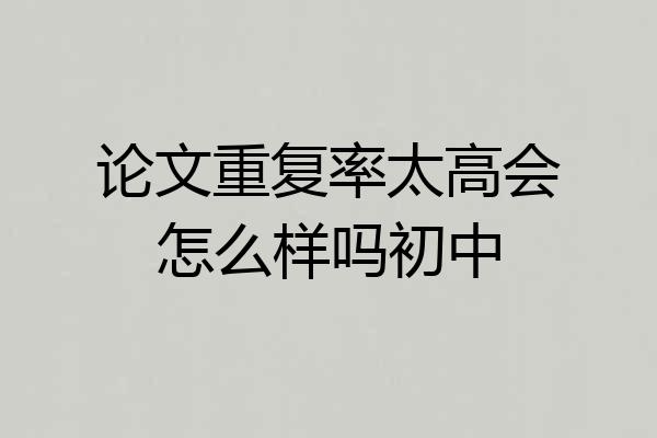 论文重复率太高会怎么样吗初中