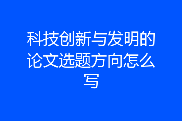 科技创新与发明的论文选题方向怎么写
