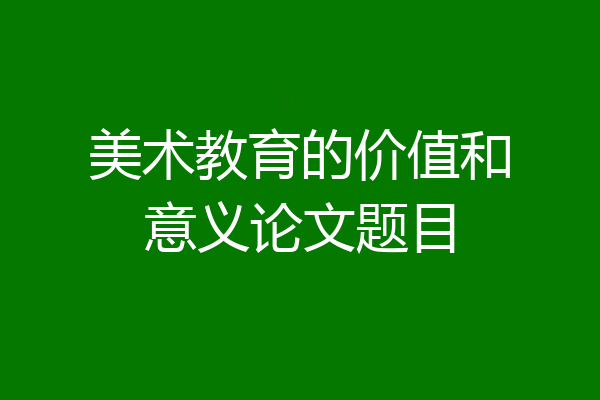 美术教育的价值和意义论文题目