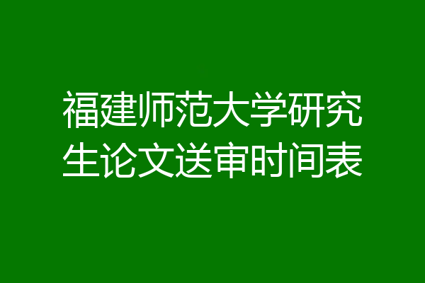 福建师范大学研究生论文送审时间表