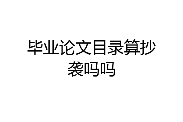 毕业论文目录算抄袭吗吗