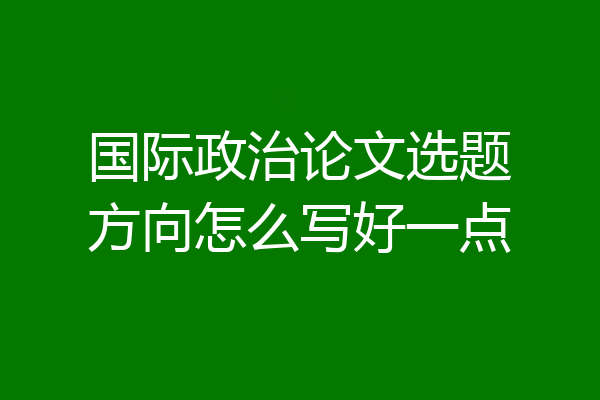国际政治论文选题方向怎么写好一点
